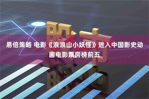 易倍策略 电影《浪浪山小妖怪》进入中国影史动画电影票房榜前五