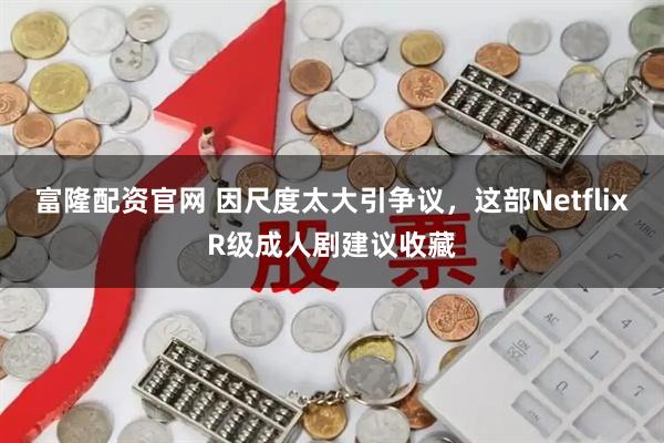 富隆配资官网 因尺度太大引争议，这部NetflixR级成人剧建议收藏