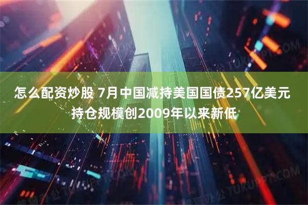 怎么配资炒股 7月中国减持美国国债257亿美元 持仓规模创2009年以来新低