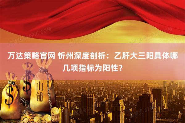 万达策略官网 忻州深度剖析：乙肝大三阳具体哪几项指标为阳性？