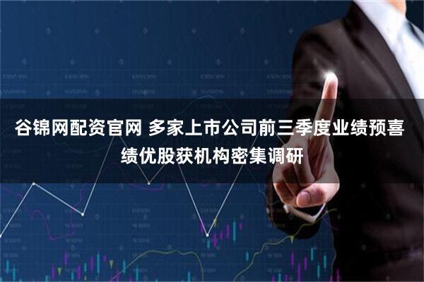 谷锦网配资官网 多家上市公司前三季度业绩预喜 绩优股获机构密集调研