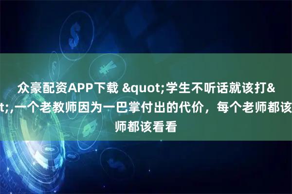 众豪配资APP下载 "学生不听话就该打",一个老教师因为一巴掌付出的代价，每个老师都该看看