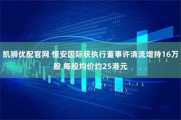 凯狮优配官网 恒安国际获执行董事许清流增持16万股 每股均价约25港元