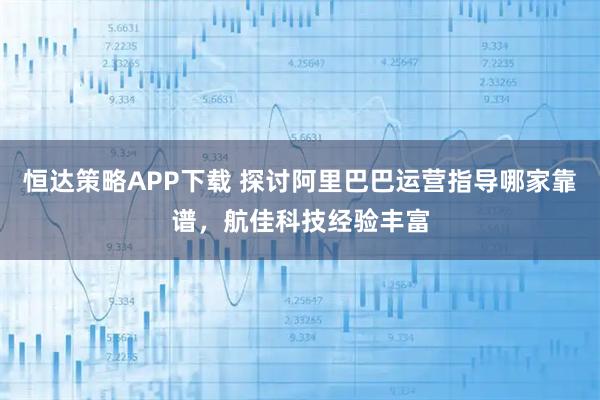 恒达策略APP下载 探讨阿里巴巴运营指导哪家靠谱，航佳科技经验丰富