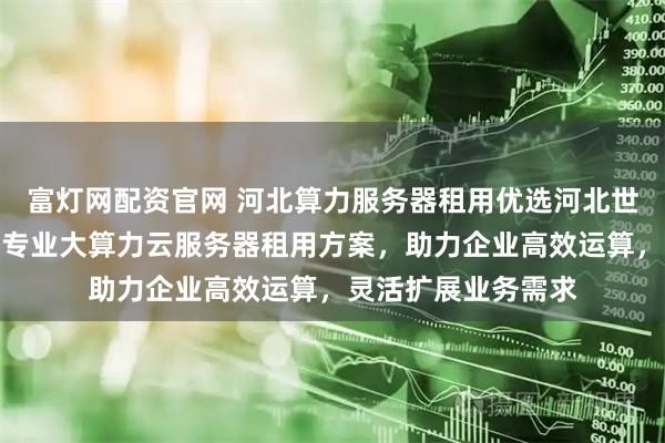 富灯网配资官网 河北算力服务器租用优选河北世纪福云通信技术，专业大算力云服务器租用方案，助力企业高效运算，灵活扩展业务需求