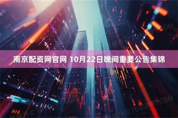 南京配资网官网 10月22日晚间重要公告集锦