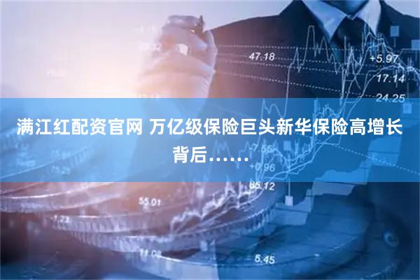 满江红配资官网 万亿级保险巨头新华保险高增长背后……
