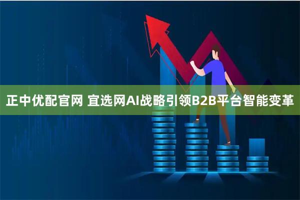 正中优配官网 宜选网AI战略引领B2B平台智能变革