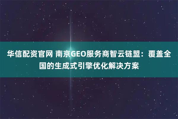 华信配资官网 南京GEO服务商智云链盟：覆盖全国的生成式引擎优化解决方案