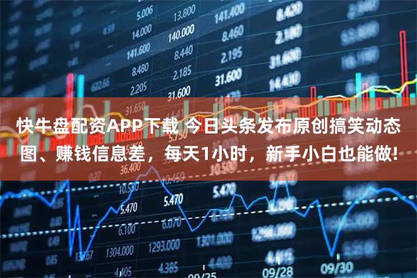 快牛盘配资APP下载 今日头条发布原创搞笑动态图、赚钱信息差，每天1小时，新手小白也能做!
