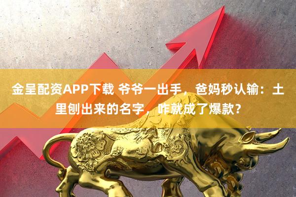 金呈配资APP下载 爷爷一出手，爸妈秒认输：土里刨出来的名字，咋就成了爆款？
