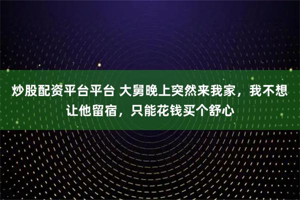 炒股配资平台平台 大舅晚上突然来我家，我不想让他留宿，只能花钱买个舒心