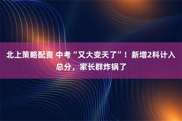 北上策略配资 中考“又大变天了”！新增2科计入总分，家长群炸锅了