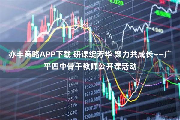 亦丰策略APP下载 研课绽芳华 聚力共成长——广平四中骨干教师公开课活动