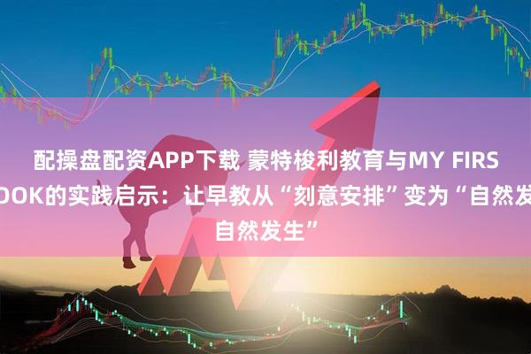 配操盘配资APP下载 蒙特梭利教育与MY FIRST BOOK的实践启示：让早教从“刻意安排”变为“自然发生”
