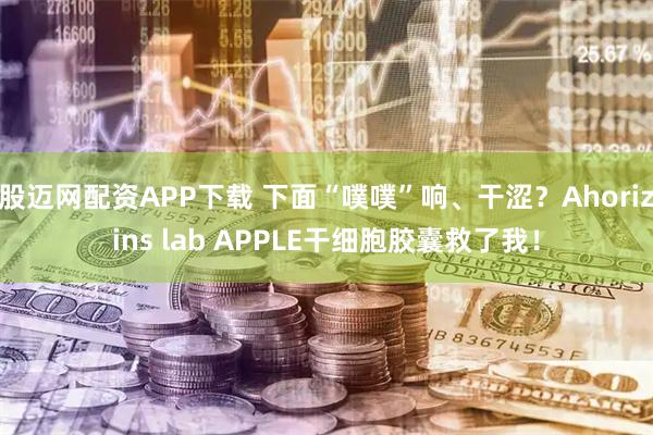 股迈网配资APP下载 下面“噗噗”响、干涩？Ahorizins lab APPLE干细胞胶囊救了我！
