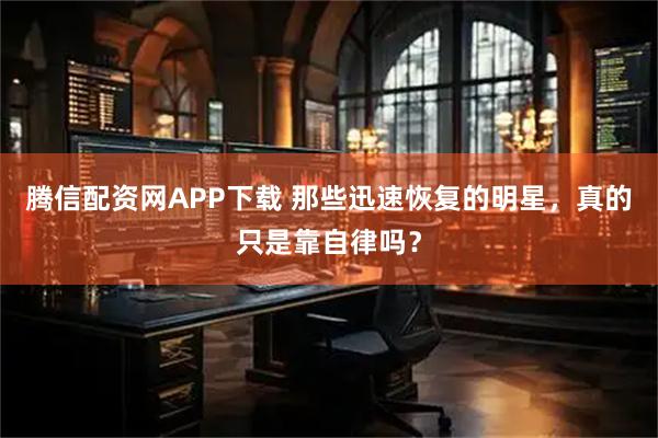 腾信配资网APP下载 那些迅速恢复的明星，真的只是靠自律吗？