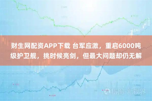 财生网配资APP下载 台军应激，重启6000吨级护卫舰，挑时候亮剑，但最大问题却仍无解