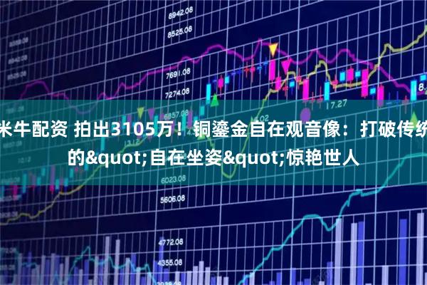米牛配资 拍出3105万！铜鎏金自在观音像：打破传统的"自在坐姿"惊艳世人