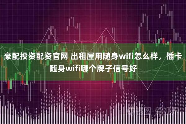 豪配投资配资官网 出租屋用随身wifi怎么样，插卡随身wifi哪个牌子信号好