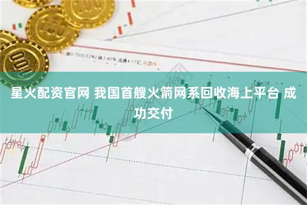 星火配资官网 我国首艘火箭网系回收海上平台 成功交付