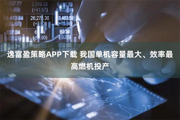 逸富盈策略APP下载 我国单机容量最大、效率最高燃机投产