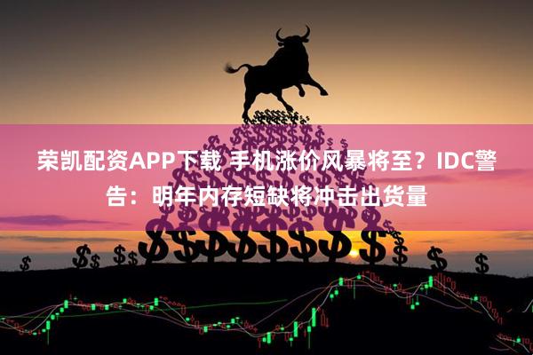 荣凯配资APP下载 手机涨价风暴将至？IDC警告：明年内存短缺将冲击出货量