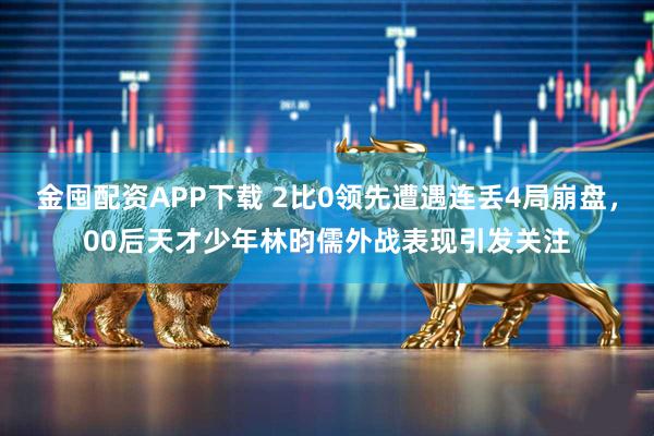 金囤配资APP下载 2比0领先遭遇连丢4局崩盘，00后天才少年林昀儒外战表现引发关注