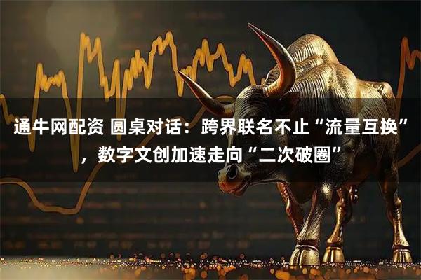 通牛网配资 圆桌对话：跨界联名不止“流量互换”，数字文创加速走向“二次破圈”