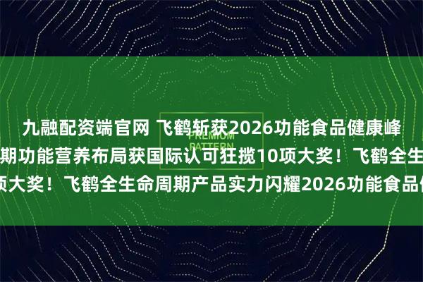 九融配资端官网 飞鹤斩获2026功能食品健康峰会10项大奖，全生命周期功能营养布局获国际认可狂揽10项大奖！飞鹤全生命周期产品实力闪耀2026功能食品健康峰会