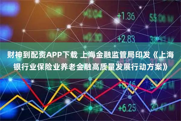 财神到配资APP下载 上海金融监管局印发《上海银行业保险业养老金融高质量发展行动方案》