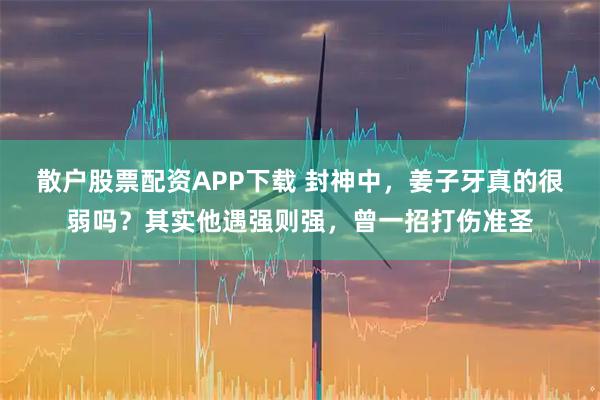 散户股票配资APP下载 封神中，姜子牙真的很弱吗？其实他遇强则强，曾一招打伤准圣