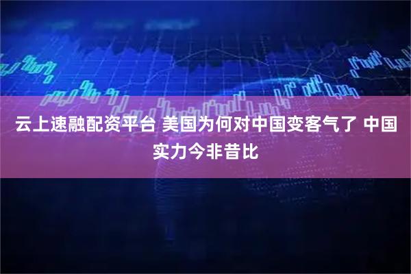 云上速融配资平台 美国为何对中国变客气了 中国实力今非昔比