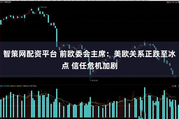 智策网配资平台 前欧委会主席：美欧关系正跌至冰点 信任危机加剧