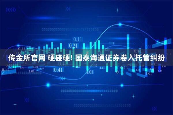 传金所官网 硬碰硬! 国泰海通证券卷入托管纠纷