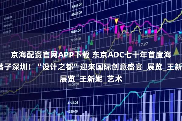 京海配资官网APP下载 东京ADC七十年首度海外大展落子深圳！“设计之都”迎来国际创意盛宴_展览_王新妮_艺术