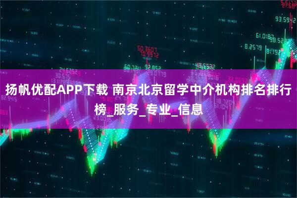 扬帆优配APP下载 南京北京留学中介机构排名排行榜_服务_专业_信息