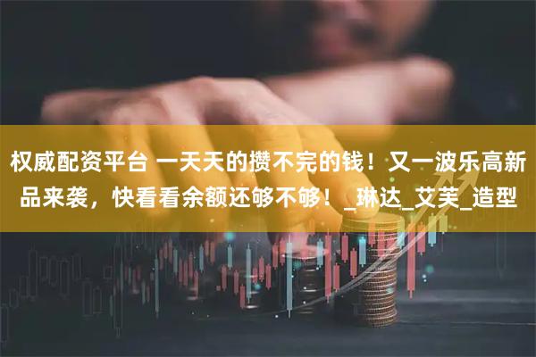 权威配资平台 一天天的攒不完的钱！又一波乐高新品来袭，快看看余额还够不够！_琳达_艾芙_造型