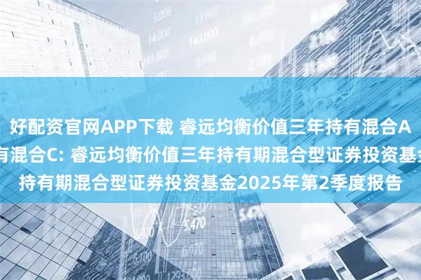 好配资官网APP下载 睿远均衡价值三年持有混合A,睿远均衡价值三年持有混合C: 睿远均衡价值三年持有期混合型证券投资基金2025年第2季度报告