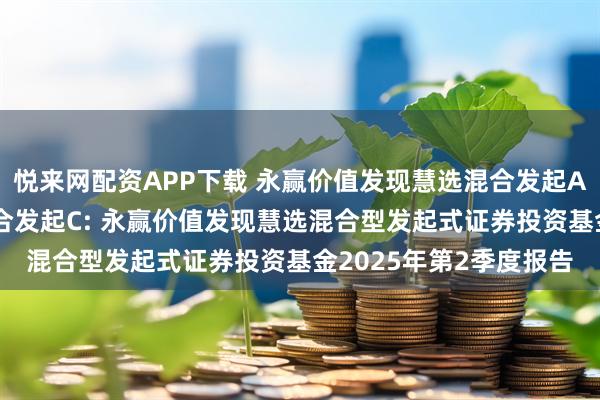 悦来网配资APP下载 永赢价值发现慧选混合发起A,永赢价值发现慧选混合发起C: 永赢价值发现慧选混合型发起式证券投资基金2025年第2季度报告