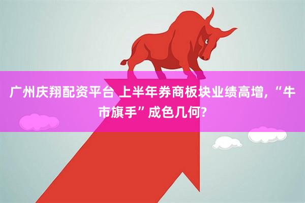 广州庆翔配资平台 上半年券商板块业绩高增, “牛市旗手”成色几何?