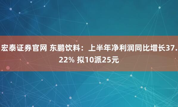 宏泰证券官网 东鹏饮料：上半年净利润同比增长37.22% 拟10派25元