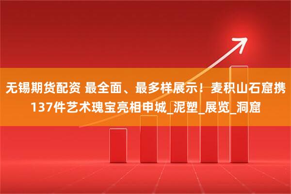 无锡期货配资 最全面、最多样展示！麦积山石窟携137件艺术瑰宝亮相申城_泥塑_展览_洞窟