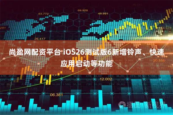 尚盈网配资平台 iOS26测试版6新增铃声、快速应用启动等功能