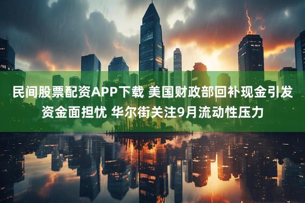 民间股票配资APP下载 美国财政部回补现金引发资金面担忧 华尔街关注9月流动性压力