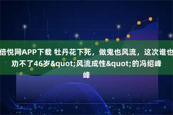 倍悦网APP下载 牡丹花下死，做鬼也风流，这次谁也劝不了46岁"风流成性"的冯绍峰