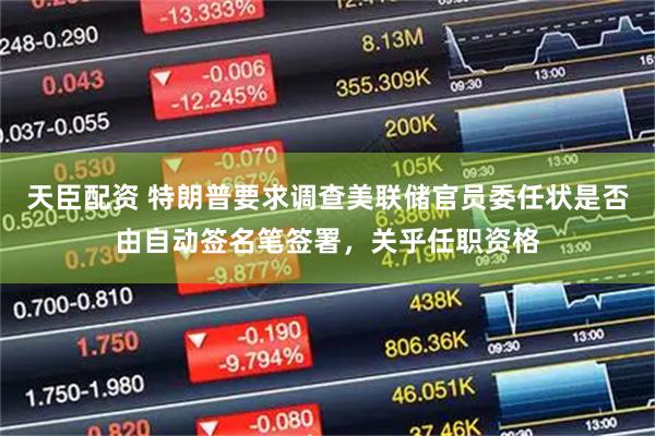 天臣配资 特朗普要求调查美联储官员委任状是否由自动签名笔签署，关乎任职资格