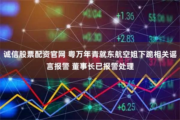 诚信股票配资官网 粤万年青就东航空姐下跪相关谣言报警 董事长已报警处理